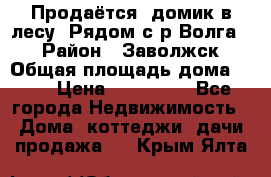 Продаётся  домик в лесу. Рядом с р.Волга.  › Район ­ Заволжск › Общая площадь дома ­ 69 › Цена ­ 200 000 - Все города Недвижимость » Дома, коттеджи, дачи продажа   . Крым,Ялта